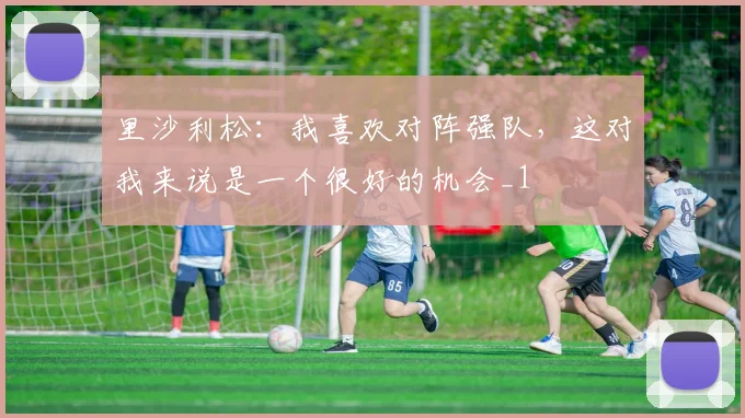 里沙利松：我喜欢对阵强队，这对我来说是一个很好的机会_1