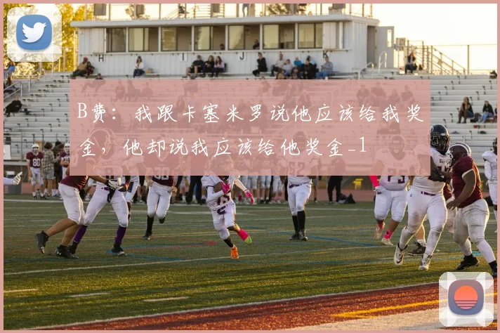 B费：我跟卡塞米罗说他应该给我奖金，他却说我应该给他奖金_1